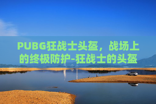 PUBG狂战士头盔，战场上的终极防护-狂战士的头盔