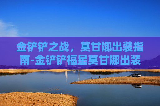 金铲铲之战，莫甘娜出装指南-金铲铲福星莫甘娜出装