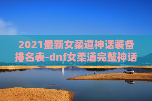 2021最新女柔道神话装备排名表-dnf女柔道完整神话装备排名