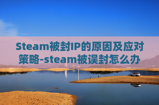 Steam被封IP的原因及应对策略-steam被误封怎么办