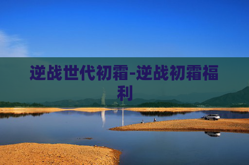 逆战世代初霜-逆战初霜福利