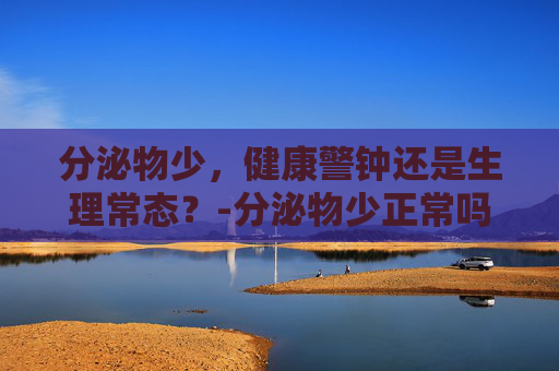 分泌物少，健康警钟还是生理常态？-分泌物少正常吗