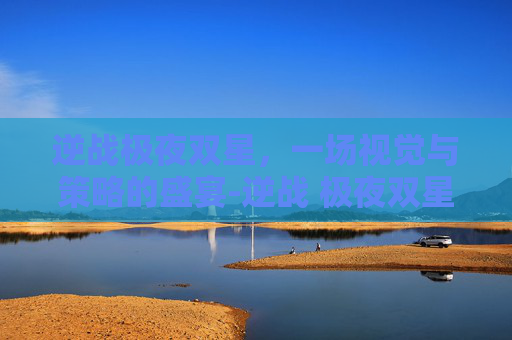 逆战极夜双星，一场视觉与策略的盛宴-逆战 极夜双星有什么光环