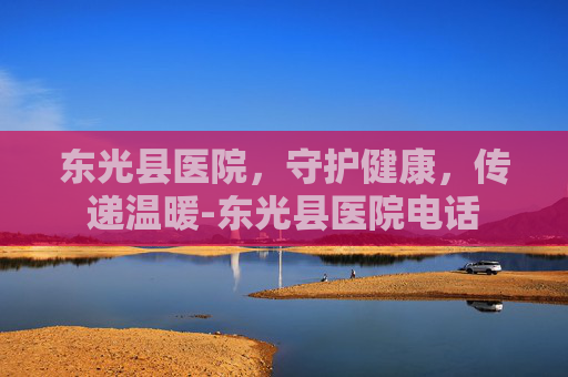 东光县医院，守护健康，传递温暖-东光县医院电话