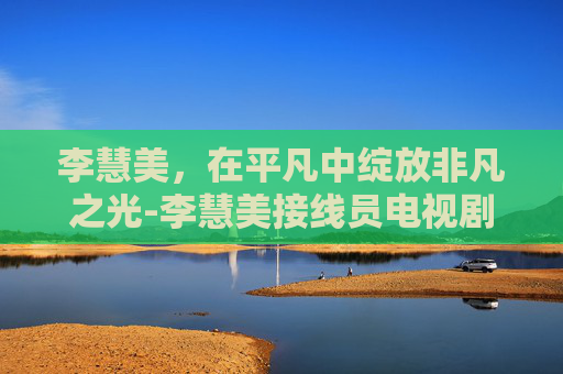 李慧美，在平凡中绽放非凡之光-李慧美接线员电视剧免费观看