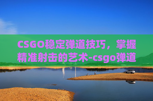 CSGO稳定弹道技巧，掌握精准射击的艺术-csgo弹道优化参数