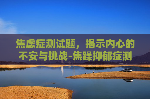 焦虑症测试题，揭示内心的不安与挑战-焦躁抑郁症测试题