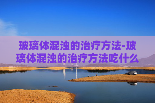 玻璃体混浊的治疗方法-玻璃体混浊的治疗方法吃什么药