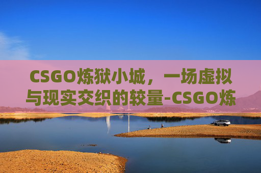 CSGO炼狱小城，一场虚拟与现实交织的较量-CSGO炼狱小镇地图详解