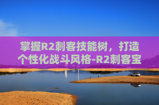 掌握R2刺客技能树，打造个性化战斗风格-R2刺客宝宝怎么加点