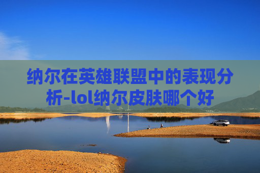 纳尔在英雄联盟中的表现分析-lol纳尔皮肤哪个好