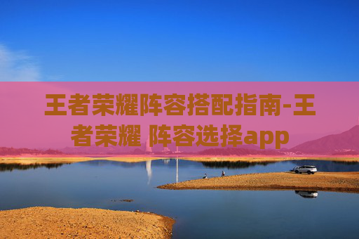 王者荣耀阵容搭配指南-王者荣耀 阵容选择app