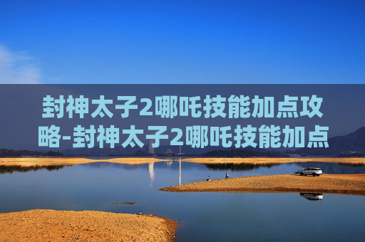 封神太子2哪吒技能加点攻略-封神太子2哪吒技能加点图