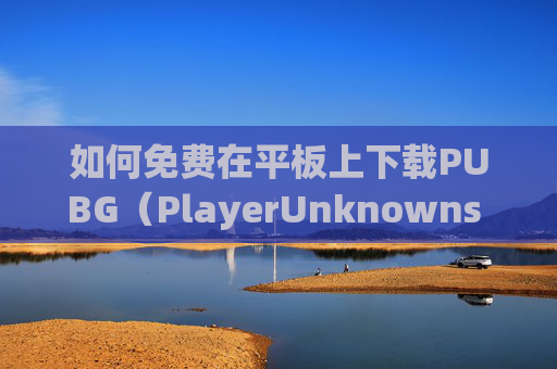 如何免费在平板上下载PUBG（PlayerUnknowns Battlegrounds）-平板怎么免费下载电影