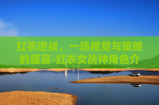 红衣逆战，一场视觉与策略的盛宴-红衣女战神角色介绍