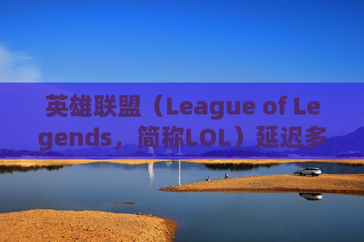 英雄联盟（League of Legends，简称LOL）延迟多少正常？-lol延迟多少正常