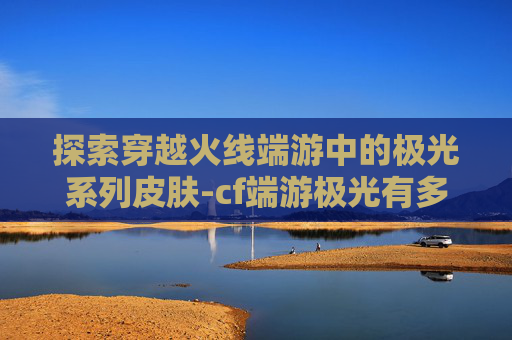 探索穿越火线端游中的极光系列皮肤-cf端游极光有多少皮肤啊