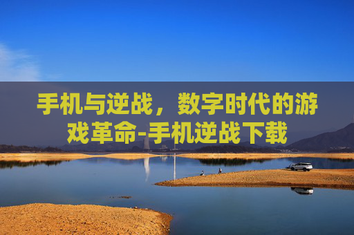 手机与逆战，数字时代的游戏革命-手机逆战下载