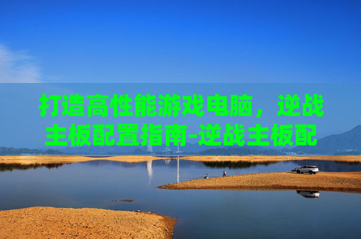打造高性能游戏电脑，逆战主板配置指南-逆战主板配置要求