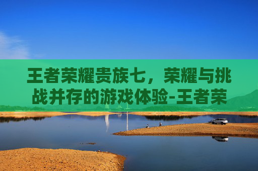 王者荣耀贵族七，荣耀与挑战并存的游戏体验-王者荣耀贵族七会显示金字吗