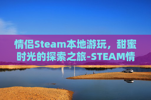 情侣Steam本地游玩，甜蜜时光的探索之旅-STEAM情侣游戏
