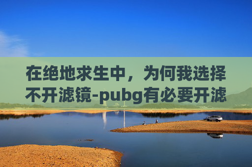 在绝地求生中，为何我选择不开滤镜-pubg有必要开滤镜吗