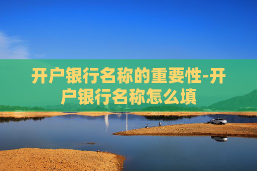 开户银行名称的重要性-开户银行名称怎么填