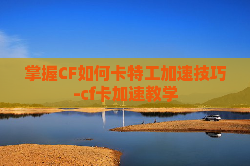 掌握CF如何卡特工加速技巧-cf卡加速教学