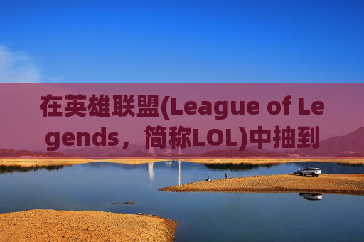 在英雄联盟(League of Legends，简称LOL)中抽到龙瞎的惊喜与困惑-lol龙瞎怎么得到