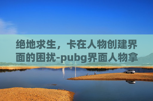 绝地求生，卡在人物创建界面的困扰-pubg界面人物拿枪怎么换