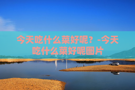 今天吃什么菜好呢？-今天吃什么菜好呢图片