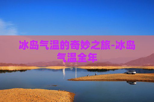 冰岛气温的奇妙之旅-冰岛气温全年