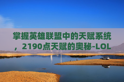 掌握英雄联盟中的天赋系统，2190点天赋的奥秘-LOL天赋21 9 0