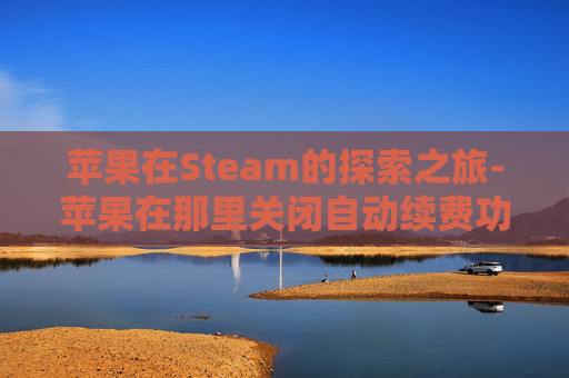 苹果在Steam的探索之旅-苹果在那里关闭自动续费功能