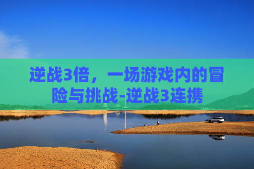 逆战3倍，一场游戏内的冒险与挑战-逆战3连携
