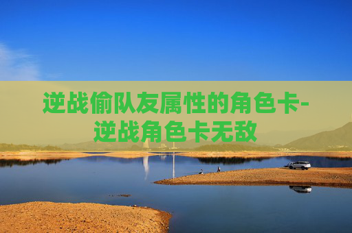 逆战偷队友属性的角色卡-逆战角色卡无敌