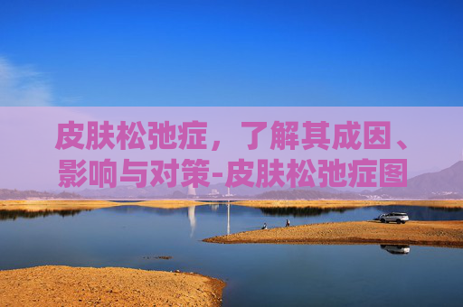皮肤松弛症，了解其成因、影响与对策-皮肤松弛症图片