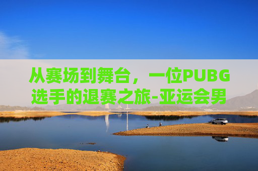 从赛场到舞台，一位PUBG选手的退赛之旅-亚运会男足伊拉克为什么退赛