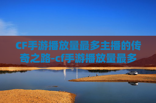 CF手游播放量最多主播的传奇之路-cf手游播放量最多主播排名