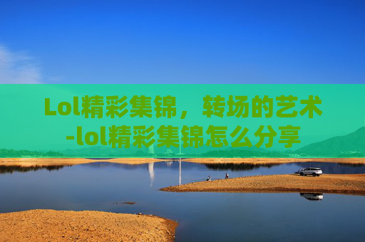 Lol精彩集锦，转场的艺术-lol精彩集锦怎么分享