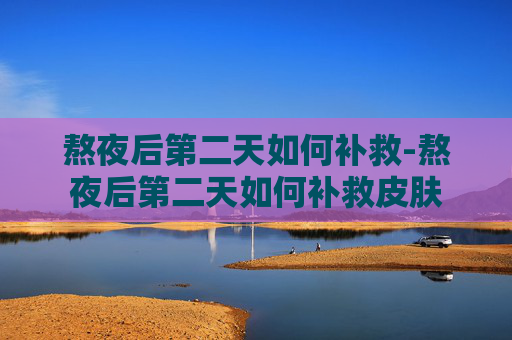 熬夜后第二天如何补救-熬夜后第二天如何补救皮肤