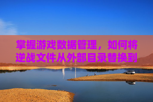掌握游戏数据管理，如何将逆战文件从外部目录替换到内部系统-逆战怎么随意切换背包