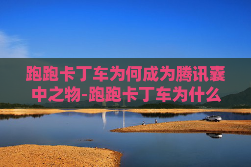 跑跑卡丁车为何成为腾讯囊中之物-跑跑卡丁车为什么和腾讯合作了