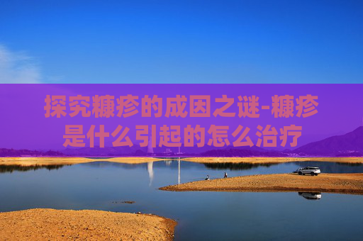 探究糠疹的成因之谜-糠疹是什么引起的怎么治疗