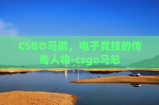 CSGO马鹏，电子竞技的传奇人物-csgo马总