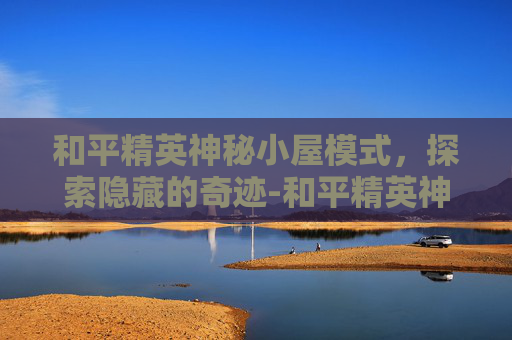 和平精英神秘小屋模式，探索隐藏的奇迹-和平精英神秘小屋模式怎么开
