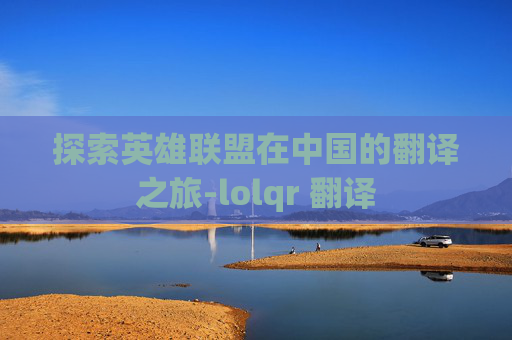 探索英雄联盟在中国的翻译之旅-lolqr 翻译