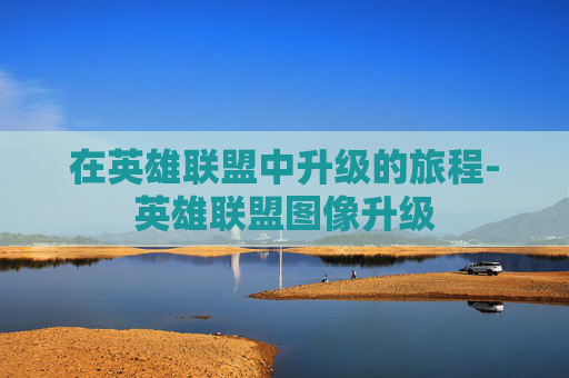 在英雄联盟中升级的旅程-英雄联盟图像升级