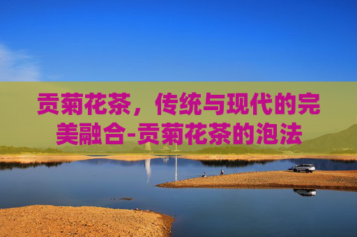 贡菊花茶，传统与现代的完美融合-贡菊花茶的泡法
