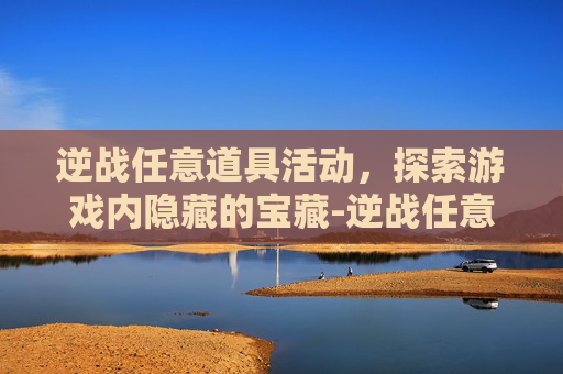 逆战任意道具活动，探索游戏内隐藏的宝藏-逆战任意道具活动怎么开